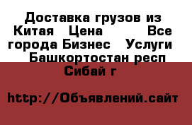 CARGO Доставка грузов из Китая › Цена ­ 100 - Все города Бизнес » Услуги   . Башкортостан респ.,Сибай г.